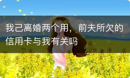 我己离婚两个用，前夫所欠的信用卡与我有关吗