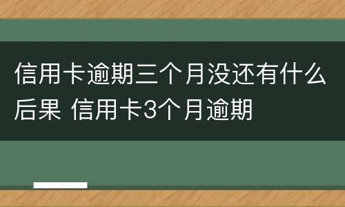 信用卡逾期三个月没还有什么后果 信用卡3个月逾期