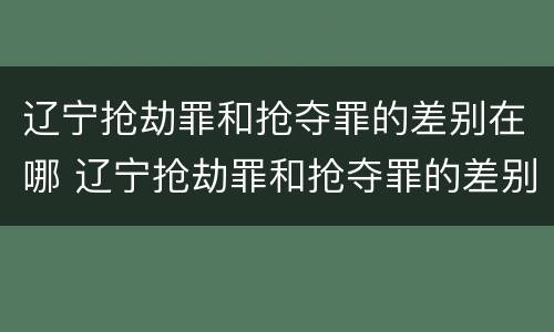 辽宁抢劫罪和抢夺罪的差别在哪 辽宁抢劫罪和抢夺罪的差别在哪里