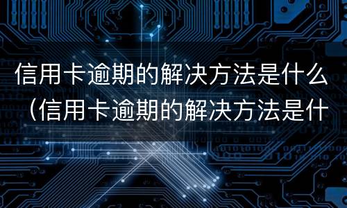 信用卡逾期的解决方法是什么（信用卡逾期的解决方法是什么意思）