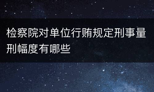 检察院对单位行贿规定刑事量刑幅度有哪些