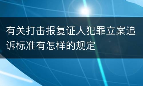 有关打击报复证人犯罪立案追诉标准有怎样的规定