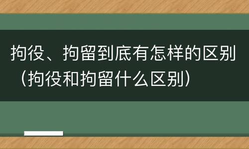 拘役、拘留到底有怎样的区别（拘役和拘留什么区别）