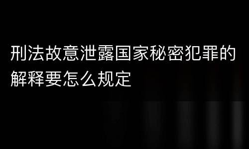 刑法故意泄露国家秘密犯罪的解释要怎么规定