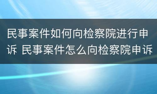 民事案件如何向检察院进行申诉 民事案件怎么向检察院申诉