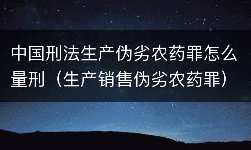 中国刑法生产伪劣农药罪怎么量刑（生产销售伪劣农药罪）