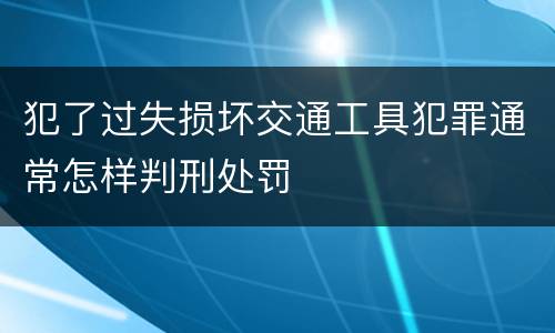 犯了过失损坏交通工具犯罪通常怎样判刑处罚