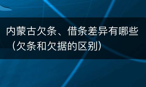 内蒙古欠条、借条差异有哪些（欠条和欠据的区别）