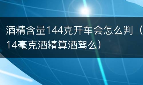 酒精含量144克开车会怎么判（14毫克酒精算酒驾么）