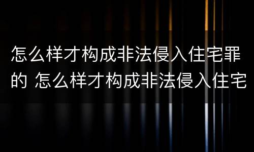 怎么样才构成非法侵入住宅罪的 怎么样才构成非法侵入住宅罪的标准