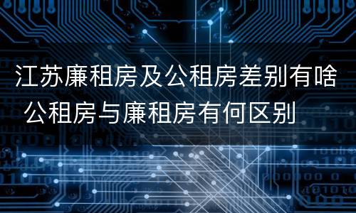 江苏廉租房及公租房差别有啥 公租房与廉租房有何区别