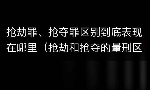 抢劫罪、抢夺罪区别到底表现在哪里（抢劫和抢夺的量刑区别）