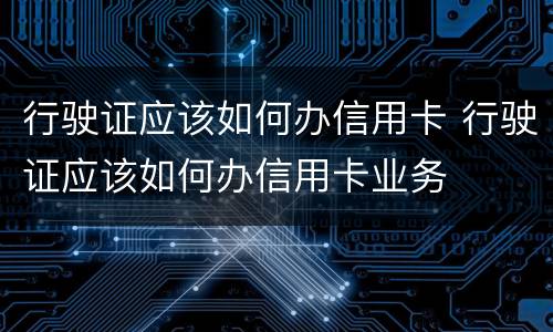 行驶证应该如何办信用卡 行驶证应该如何办信用卡业务