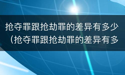 抢夺罪跟抢劫罪的差异有多少（抢夺罪跟抢劫罪的差异有多少条）