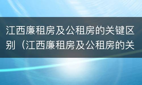 江西廉租房及公租房的关键区别（江西廉租房及公租房的关键区别是什么）