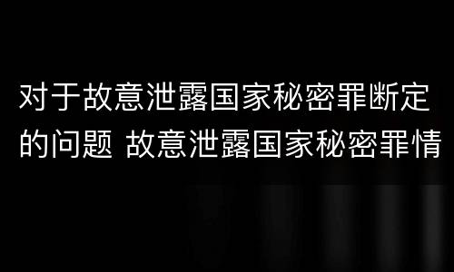 对于故意泄露国家秘密罪断定的问题 故意泄露国家秘密罪情节特别严重