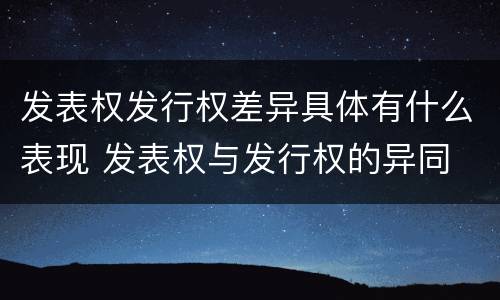 发表权发行权差异具体有什么表现 发表权与发行权的异同