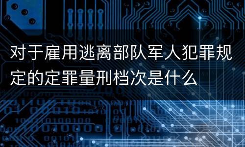 对于雇用逃离部队军人犯罪规定的定罪量刑档次是什么