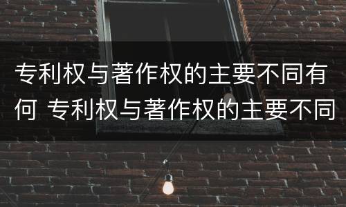 专利权与著作权的主要不同有何 专利权与著作权的主要不同有何影响