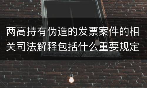 两高持有伪造的发票案件的相关司法解释包括什么重要规定