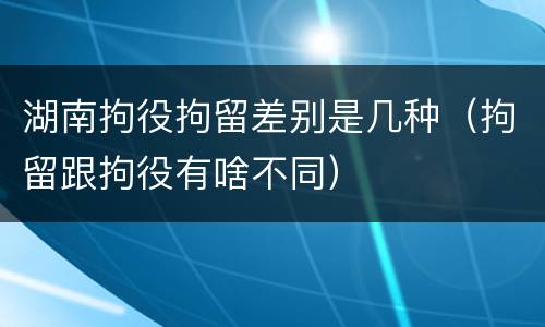 湖南拘役拘留差别是几种（拘留跟拘役有啥不同）