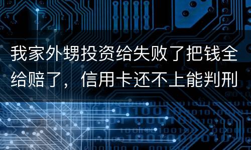 我家外甥投资给失败了把钱全给赔了，信用卡还不上能判刑吗