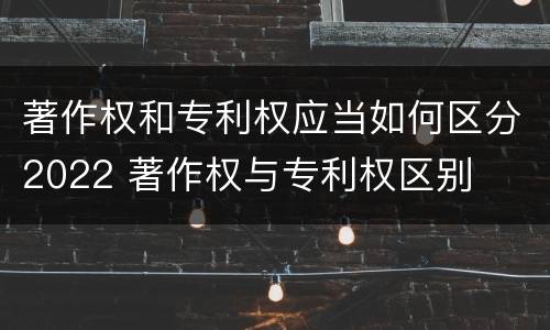 著作权和专利权应当如何区分2022 著作权与专利权区别