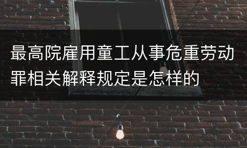 最高院雇用童工从事危重劳动罪相关解释规定是怎样的