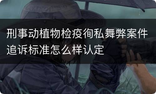 刑事动植物检疫徇私舞弊案件追诉标准怎么样认定