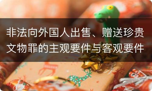 非法向外国人出售、赠送珍贵文物罪的主观要件与客观要件有哪些