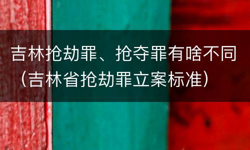 吉林抢劫罪、抢夺罪有啥不同（吉林省抢劫罪立案标准）