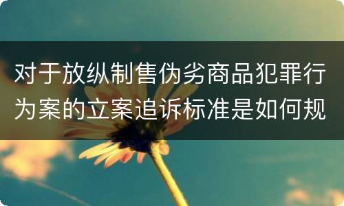 对于放纵制售伪劣商品犯罪行为案的立案追诉标准是如何规定