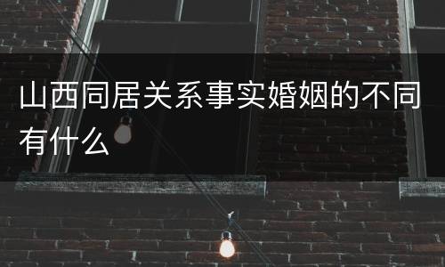 山西同居关系事实婚姻的不同有什么