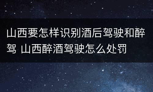 山西要怎样识别酒后驾驶和醉驾 山西醉酒驾驶怎么处罚