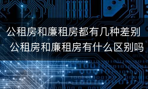 公租房和廉租房都有几种差别 公租房和廉租房有什么区别吗