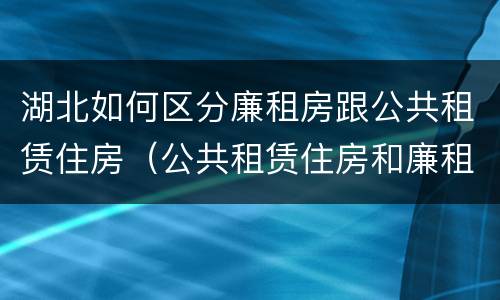 湖北如何区分廉租房跟公共租赁住房（公共租赁住房和廉租房的区别）