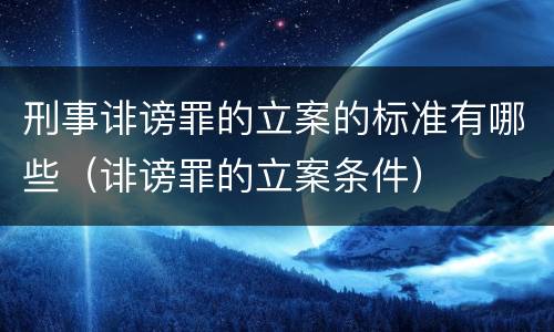 刑事诽谤罪的立案的标准有哪些（诽谤罪的立案条件）