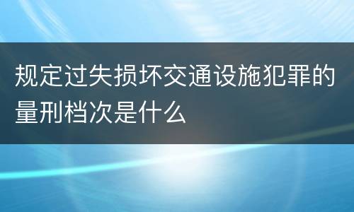 规定过失损坏交通设施犯罪的量刑档次是什么