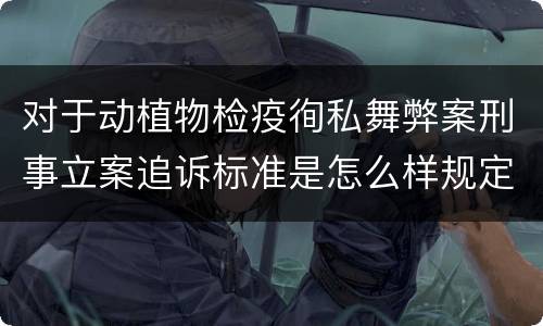 对于动植物检疫徇私舞弊案刑事立案追诉标准是怎么样规定