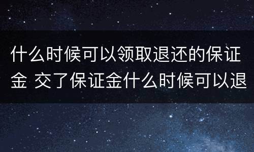 什么时候可以领取退还的保证金 交了保证金什么时候可以退