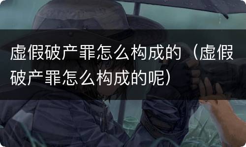 虚假破产罪怎么构成的（虚假破产罪怎么构成的呢）