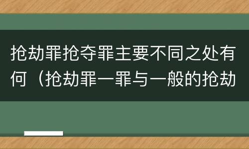 抢劫罪抢夺罪主要不同之处有何（抢劫罪一罪与一般的抢劫罪区别）