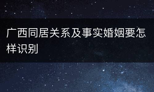 广西同居关系及事实婚姻要怎样识别