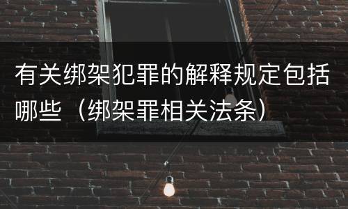 有关绑架犯罪的解释规定包括哪些（绑架罪相关法条）