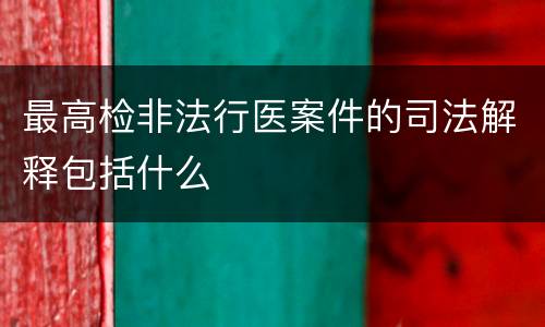 最高检非法行医案件的司法解释包括什么