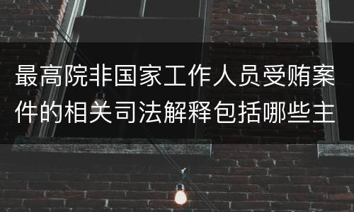 最高院非国家工作人员受贿案件的相关司法解释包括哪些主要内容