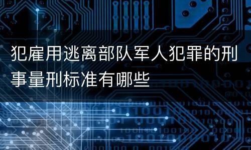 犯雇用逃离部队军人犯罪的刑事量刑标准有哪些