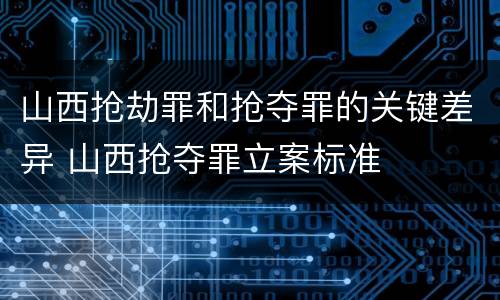 山西抢劫罪和抢夺罪的关键差异 山西抢夺罪立案标准