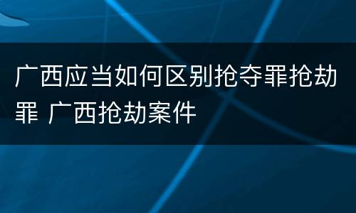 广西应当如何区别抢夺罪抢劫罪 广西抢劫案件