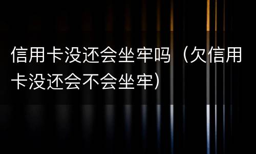 信用卡没还会坐牢吗（欠信用卡没还会不会坐牢）